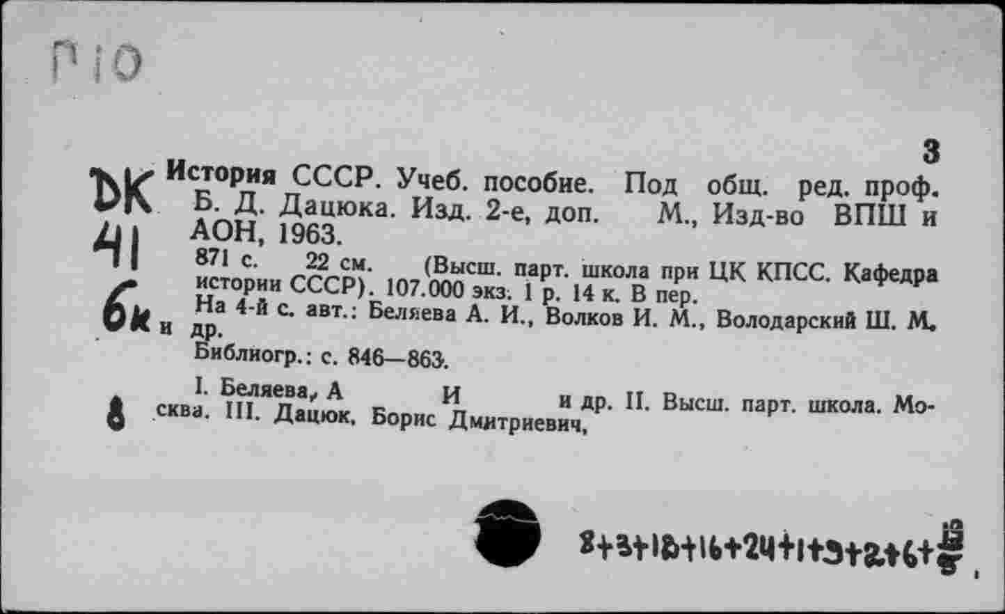 ﻿П і О
з
Me* ^<ю°Рп*Я rpCCP. Учеб, пособие. Под общ. ред. проф. т;. ?hS’ ^оюка- Изд- 2’е> доп- м- Изд-в° впш и ДЈ I ним, 1Уоо.
T ÏÏ4™ <£?Ј:	ж цк кпсс К*ДРІ
0l( и дрЭ С аВТ" ^ел£ева А. И., Волков И. М., Володарский Ш. М. Библиогр. ; с. 846—863.
I. Беляева, А и « тт в	..
Є «в*- Ш. Дацюк. Борис Дмитриевич^’ ВЫСШ’ "арТ’ М°*
